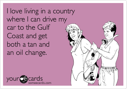 I love living in a country
where I can drive my
car to the Gulf
Coast and get 
both a tan and
an oil change.