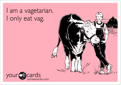 I am a vagetarian.
I only eat vag.