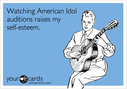 Watching American Idolauditions raises myself-esteem.