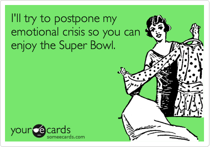 I'll try to postpone my
emotional crisis so you can
enjoy the Super Bowl.