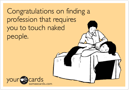 Congratulations on finding a profession that requires
you to touch naked
people.