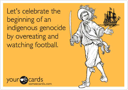Let's celebrate the
beginning of an
indigenous genocide
by overeating and
watching football.