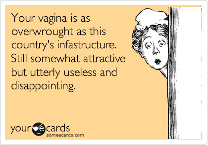 Your vagina is as
overwrought as this
country's infastructure.
Still somewhat attractive
but utterly useless and
disappointing.