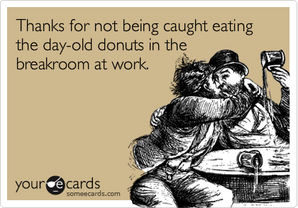 Thanks for not being caught eating the day-old donuts in the 
breakroom at work.