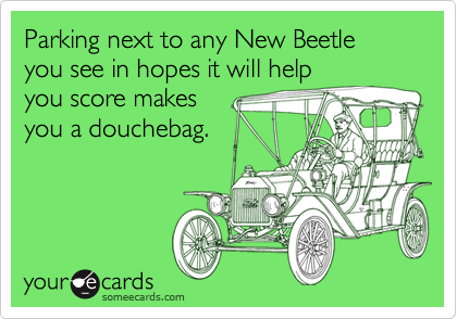 Parking next to any New Beetle you see in hopes it will help
you score makes 
you a douchebag.