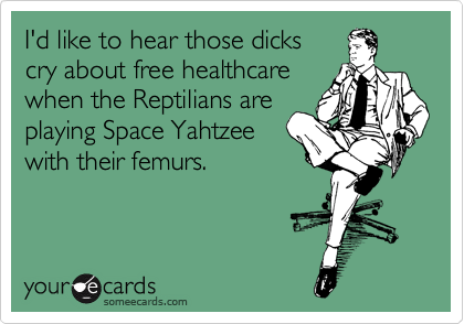 I'd like to hear those dicks
cry about free healthcare
when the Reptilians are
playing Space Yahtzee
with their femurs.