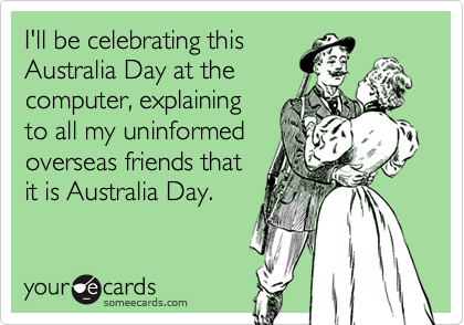 I'll be celebrating this 
Australia Day at the 
computer, explaining 
to all my uninformed
overseas friends that 
it is Australia Day.