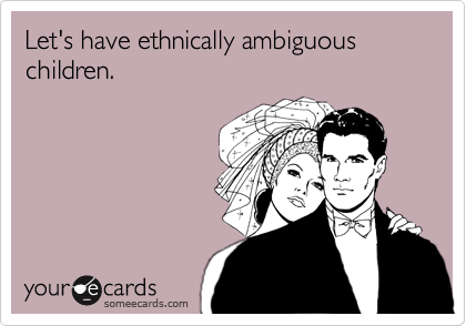 Let's have ethnically ambiguous children.