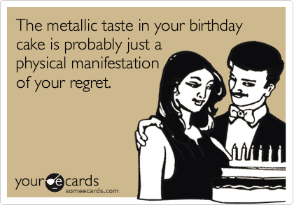 The metallic taste in your birthday cake is probably just aphysical manifestationof your regret.
