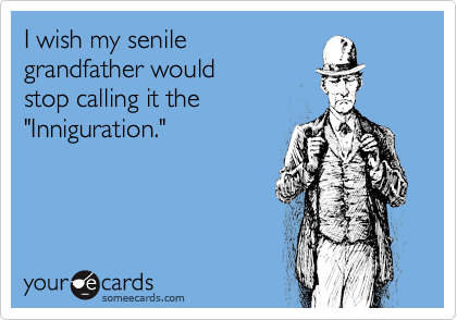 I wish my senile
grandfather would 
stop calling it the
"Inniguration."