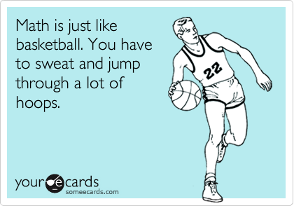 Math is just likebasketball. You haveto sweat and jumpthrough a lot ofhoops.