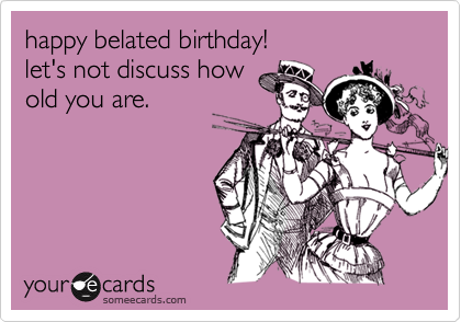 happy belated birthday!
let's not discuss how
old you are.