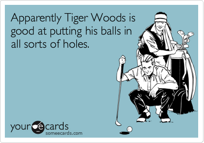 Apparently Tiger Woods is
good at putting his balls in
all sorts of holes.