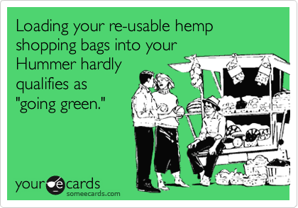 Loading your re-usable hemp shopping bags into your
Hummer hardly
qualifies as
"going green."