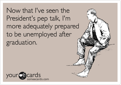 Now that I've seen the
President's pep talk, I'm
more adequately prepared
to be unemployed after
graduation.