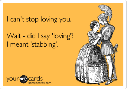 
I can't stop loving you.

Wait - did I say 'loving'?
I meant 'stabbing'.