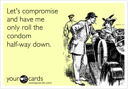 Let's compromise
and have me
only roll the
condom
half-way down.