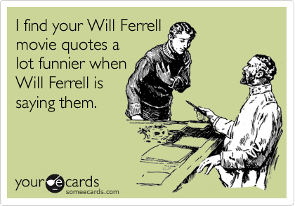 I find your Will Ferrell
movie quotes a
lot funnier when
Will Ferrell is
saying them.