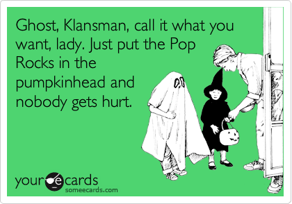 Ghost, Klansman, call it what you want, lady. Just put the PopRocks in thepumpkinhead andnobody gets hurt.