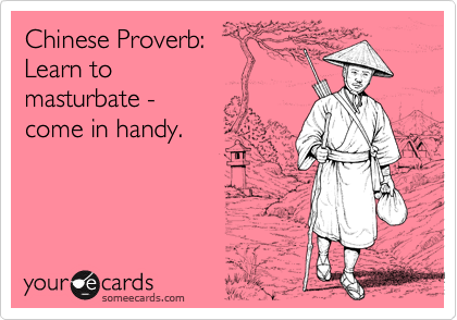 Chinese Proverb:Learn tomasturbate - come in handy.