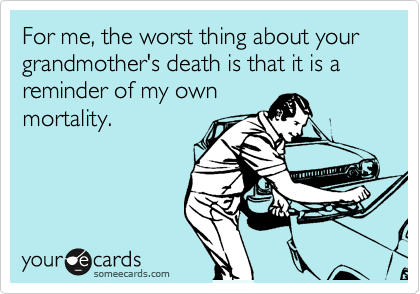 For me, the worst thing about your grandmother's death is that it is a reminder of my own
mortality.