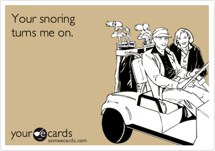 Your snoring
turns me on.