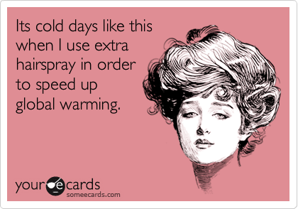Its cold days like this
when I use extra
hairspray in order
to speed up
global warming.