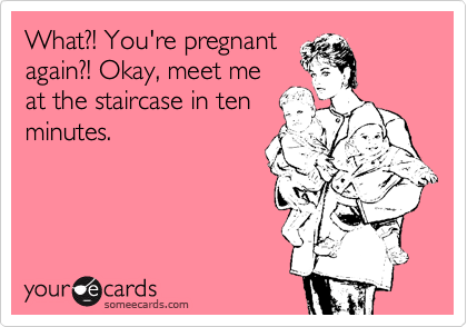 What?! You're pregnant
again?! Okay, meet me
at the staircase in ten
minutes. 