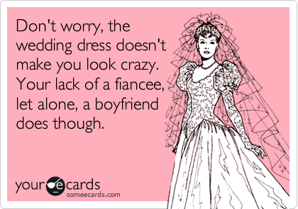 Don't worry, thewedding dress doesn't make you look crazy.Your lack of a fiancee,let alone, a boyfrienddoes though.