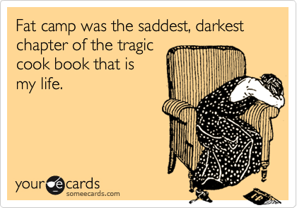 Fat camp was the saddest, darkest chapter of the tragic
cook book that is
my life.