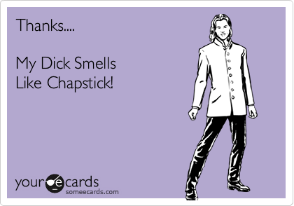 Thanks....
 
My Dick Smells 
Like Chapstick!