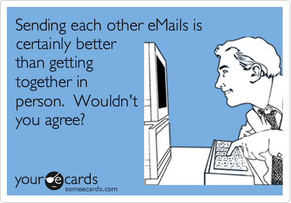 Sending each other eMails is certainly betterthan gettingtogether inperson.  Wouldn'tyou agree?