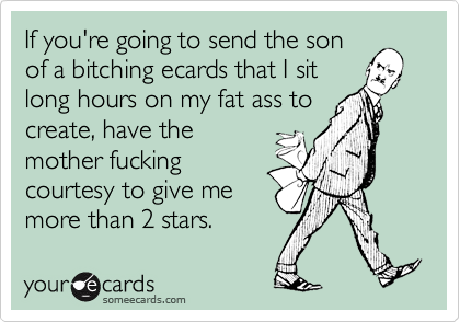 If you're going to send the sonof a bitching ecards that I sitlong hours on my fat ass tocreate, have themother fuckingcourtesy to give memore than 2 stars.