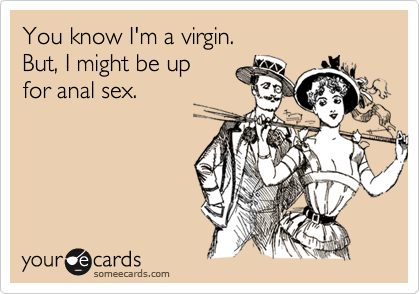 You know I'm a virgin. 
But, I might be up 
for anal sex.