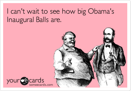 I can't wait to see how big Obama's Inaugural Balls are.