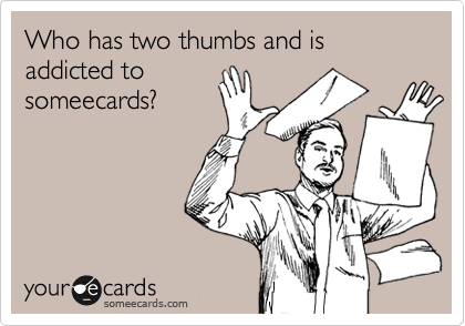 Who has two thumbs and is addicted to
someecards?  

