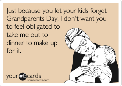 Just because you let your kids forget Grandparents Day, I don't want you to feel obligated to
take me out to
dinner to make up
for it.