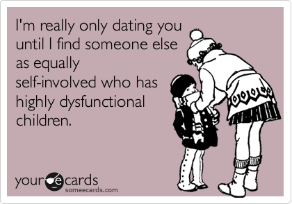 I'm really only dating you
until I find someone else
as equally
self-involved who has
highly dysfunctional
children.