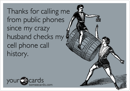 Thanks for calling me
from public phones
since my crazy
husband checks my
cell phone call
history.