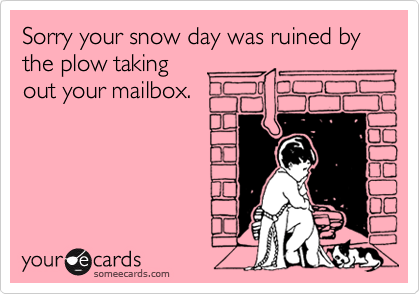 Sorry your snow day was ruined by the plow taking out your mailbox.