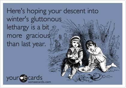 Here's hoping your descent into winter's gluttonous 
lethargy is a bit 
more  gracious 
than last year. 
