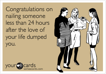 Congratulations on
nailing someone
less than 24 hours
after the love of
your life dumped
you.