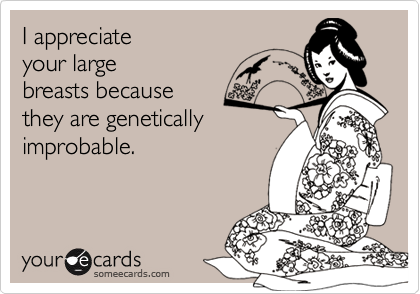 I appreciateyour largebreasts becausethey are geneticallyimprobable.