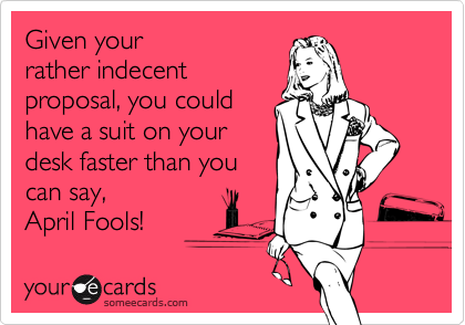 Given your
rather indecent
proposal, you could
have a suit on your
desk faster than you
can say,
April Fools!
