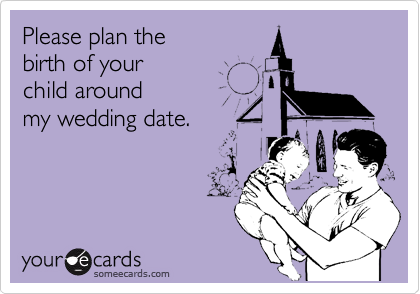 Please plan the
birth of your
child around
my wedding date.