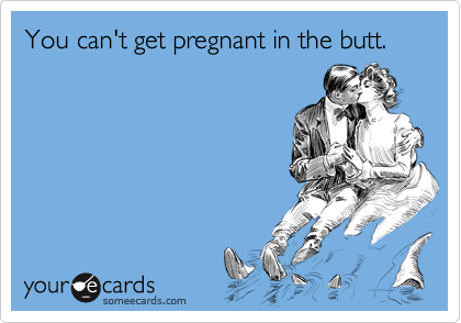 You can't get pregnant in the butt.