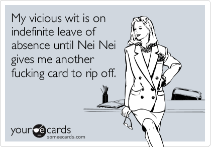 My vicious wit is onindefinite leave ofabsence until Nei Neigives me anotherfucking card to rip off.