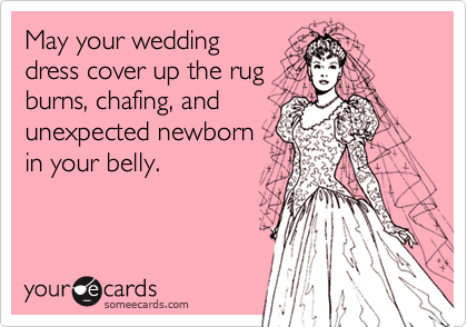 May your wedding
dress cover up the rug
burns, chafing, and
unexpected newborn
in your belly.
