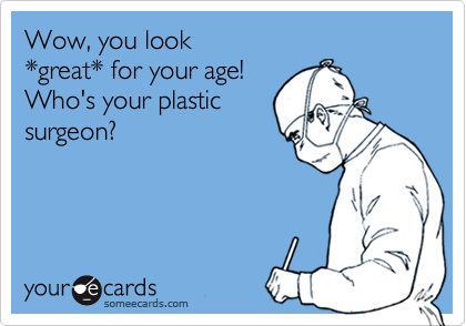 Wow, you look 
*great* for your age! 
Who's your plastic
surgeon?