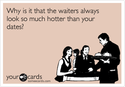 Why is it that the waiters always look so much hotter than your dates?